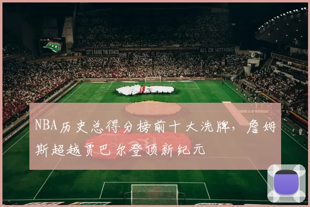 NBA历史总得分榜前十大洗牌，詹姆斯超越贾巴尔登顶新纪元