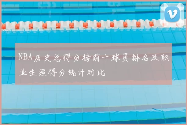 NBA历史总得分榜前十球员排名及职业生涯得分统计对比