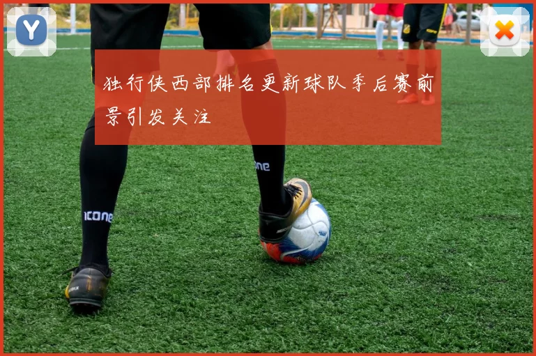 独行侠西部排名更新球队季后赛前景引发关注