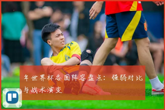 年世界杯各国阵容盘点:强弱对比与战术演变