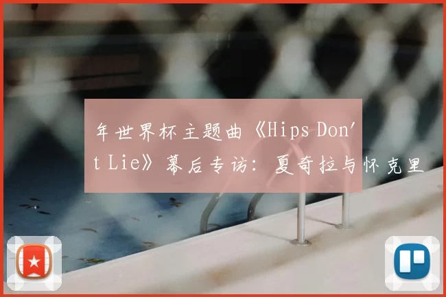 年世界杯主题曲《Hips Don't Lie》幕后专访：夏奇拉与怀克里夫·金的传奇碰撞