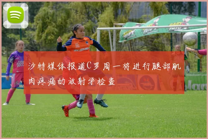 沙特媒体报道C罗周一将进行腿部肌肉疼痛的放射学检查
