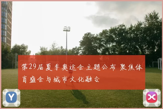 第29届夏季奥运会主题公布 聚焦体育盛会与城市文化融合