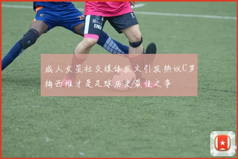 成人女星社交媒体发文引发热议C罗梅西谁才是足球历史最佳之争