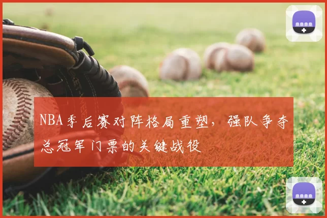 NBA季后赛对阵格局重塑，强队争夺总冠军门票的关键战役