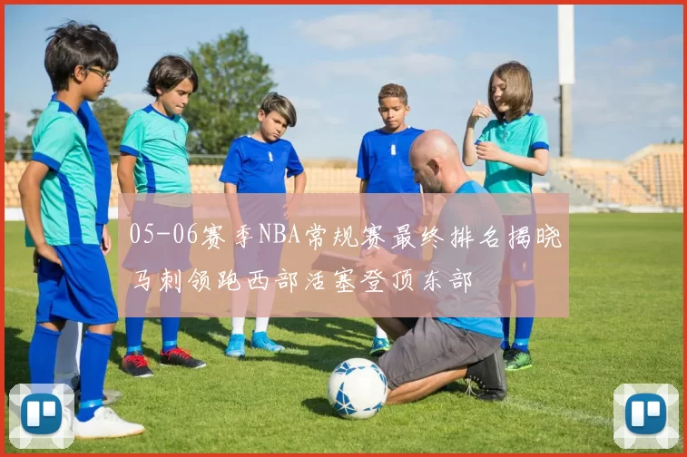 05-06赛季NBA常规赛最终排名揭晓马刺领跑西部活塞登顶东部