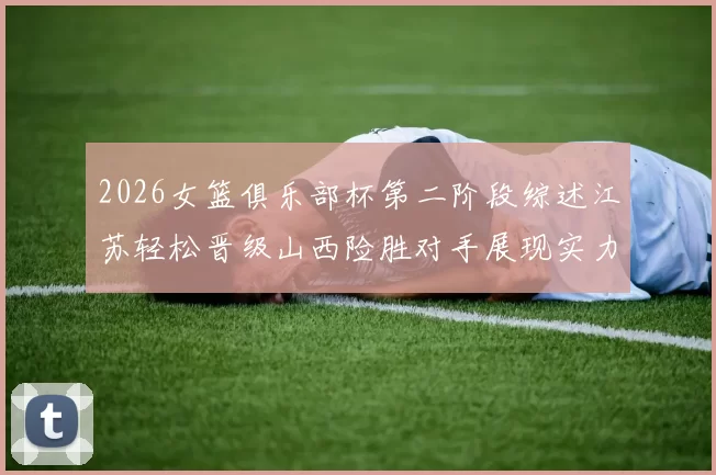 2026女篮俱乐部杯第二阶段综述江苏轻松晋级山西险胜对手展现实力