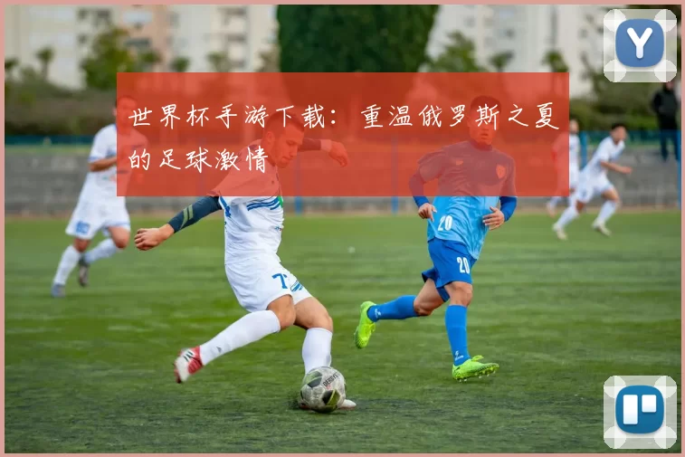 世界杯手游下载：重温俄罗斯之夏的足球激情