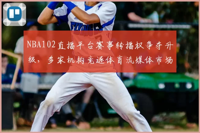 NBA102直播平台赛事转播权争夺升级,多家机构竞逐体育流媒体市场