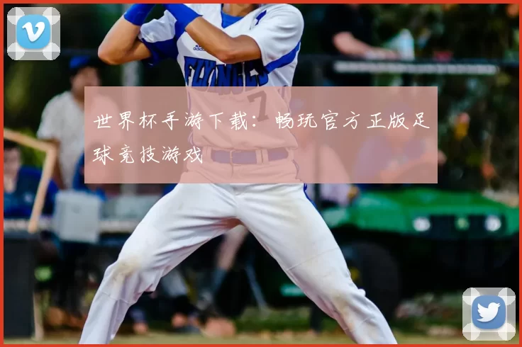 世界杯手游下载:畅玩官方正版足球竞技游戏