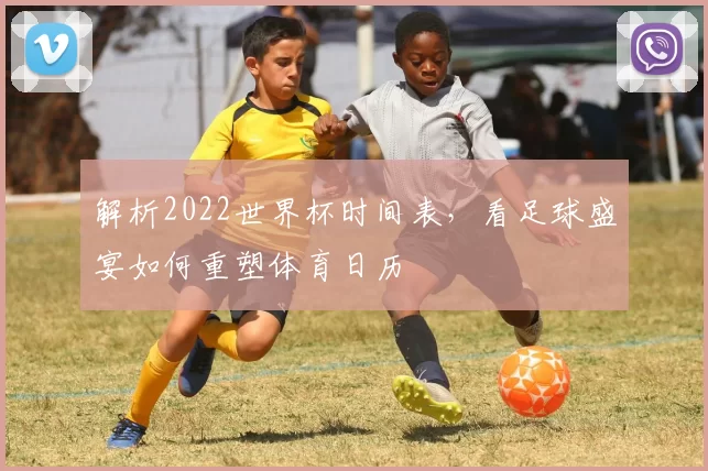 解析2022世界杯时间表，看足球盛宴如何重塑体育日历