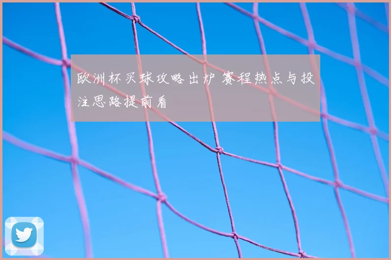 欧洲杯买球攻略出炉 赛程热点与投注思路提前看