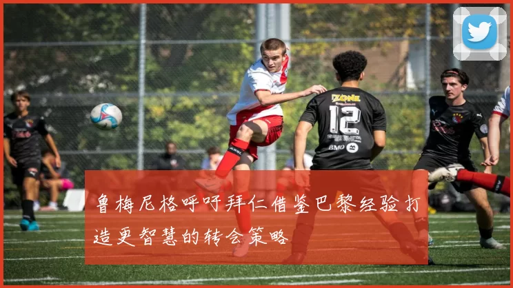 鲁梅尼格呼吁拜仁借鉴巴黎经验打造更智慧的转会策略