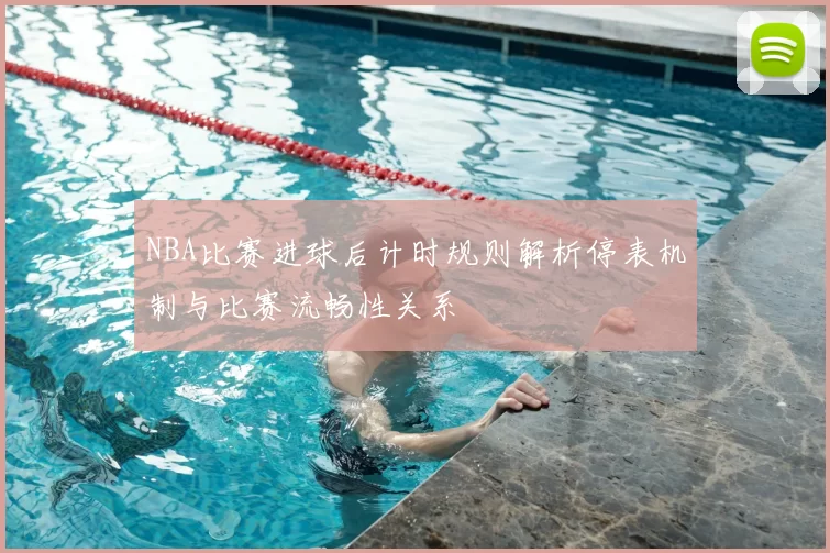 NBA比赛进球后计时规则解析停表机制与比赛流畅性关系