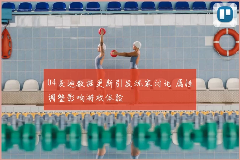 04麦迪数据更新引发玩家讨论 属性调整影响游戏体验