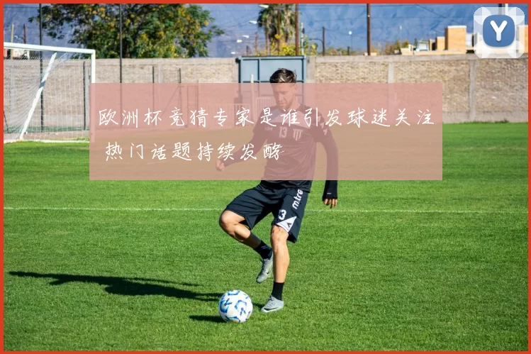欧洲杯竞猜专家是谁引发球迷关注 热门话题持续发酵