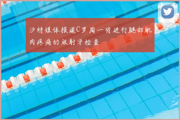 沙特媒体报道C罗周一将进行腿部肌肉疼痛的放射学检查