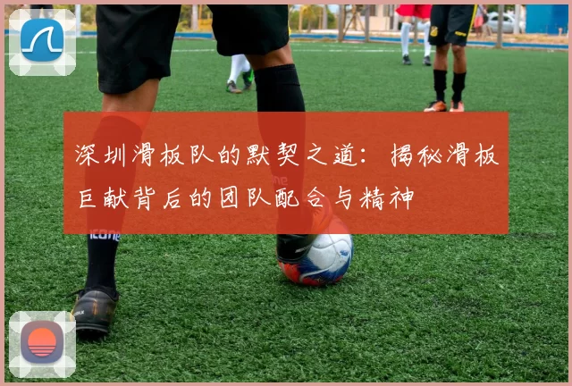 深圳滑板队的默契之道：揭秘滑板巨献背后的团队配合与精神