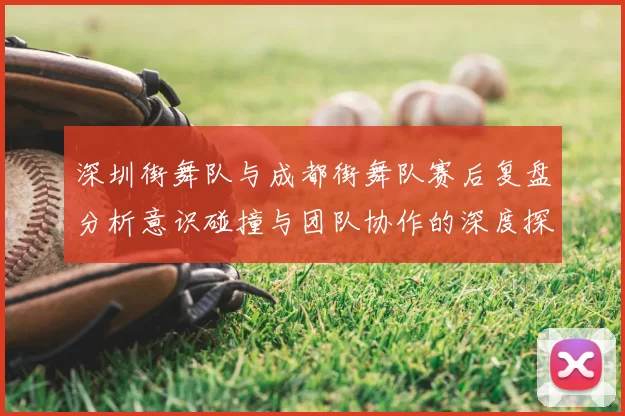 深圳街舞队与成都街舞队赛后复盘分析意识碰撞与团队协作的深度探讨