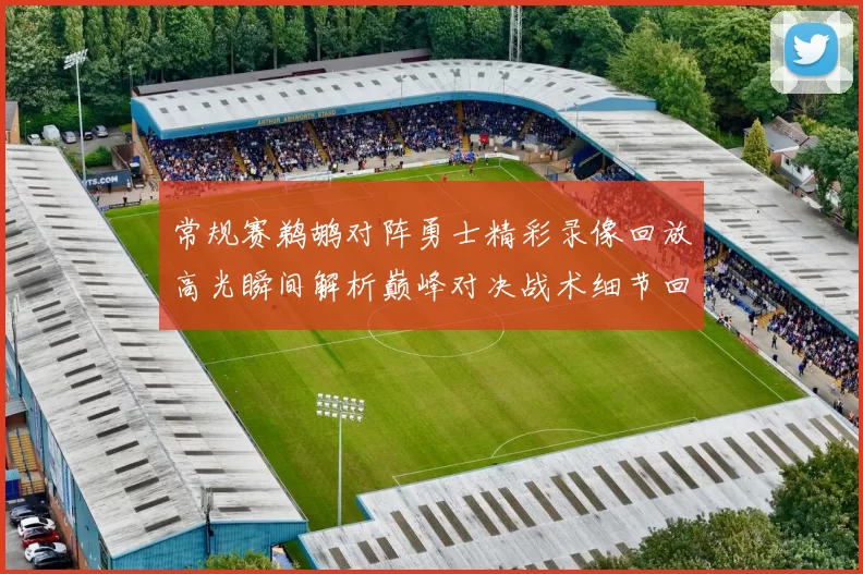 常规赛鹈鹕对阵勇士精彩录像回放高光瞬间解析巅峰对决战术细节回顾