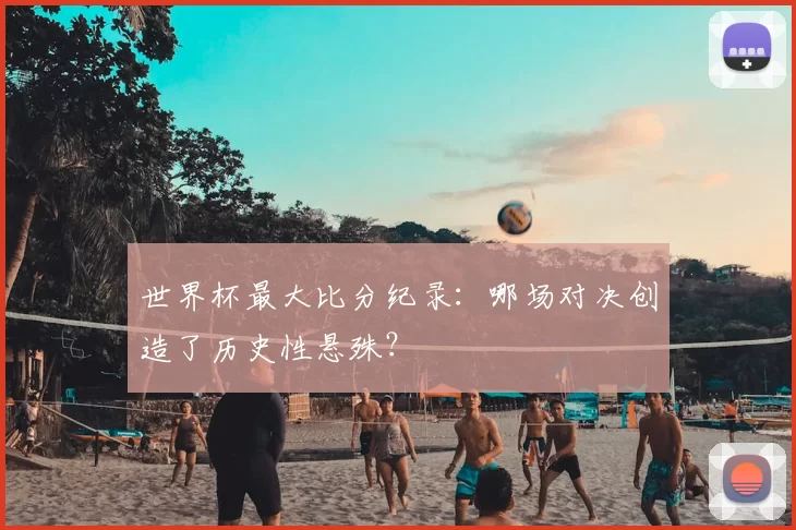 世界杯最大比分纪录：哪场对决创造了历史性悬殊？
