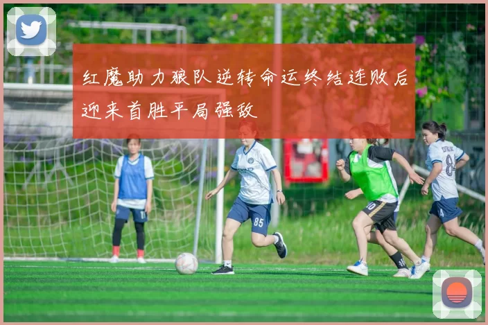 红魔助力狼队逆转命运终结连败后迎来首胜平局强敌