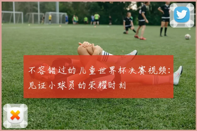 不容错过的儿童世界杯决赛视频：见证小球员的荣耀时刻