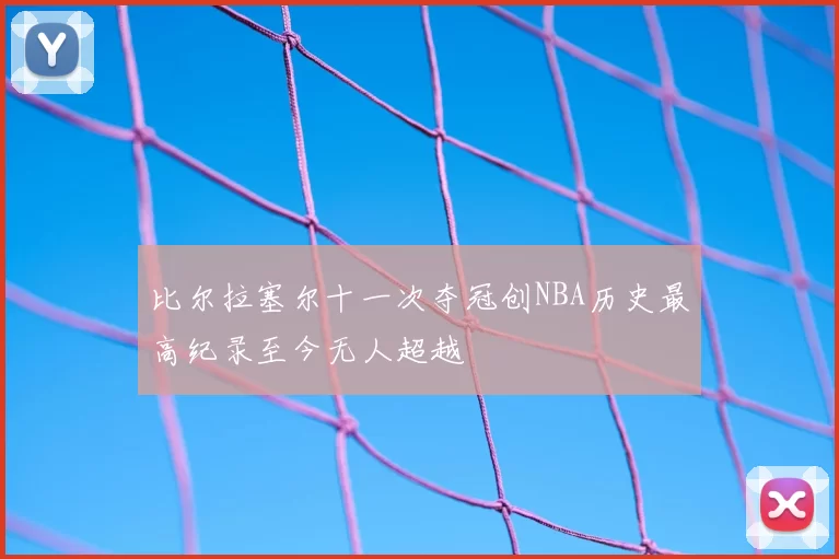 比尔拉塞尔十一次夺冠创NBA历史最高纪录至今无人超越