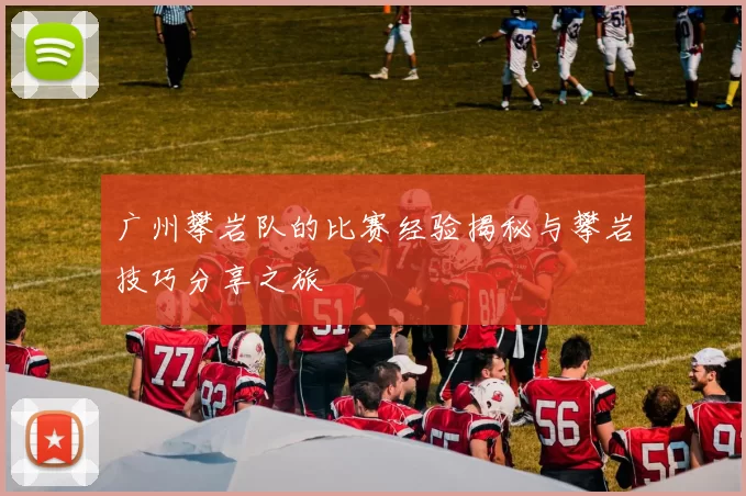 广州攀岩队的比赛经验揭秘与攀岩技巧分享之旅