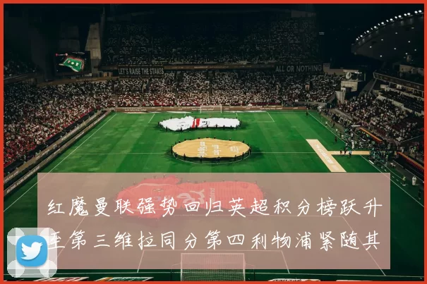 红魔曼联强势回归英超积分榜跃升至第三维拉同分第四利物浦紧随其后第五