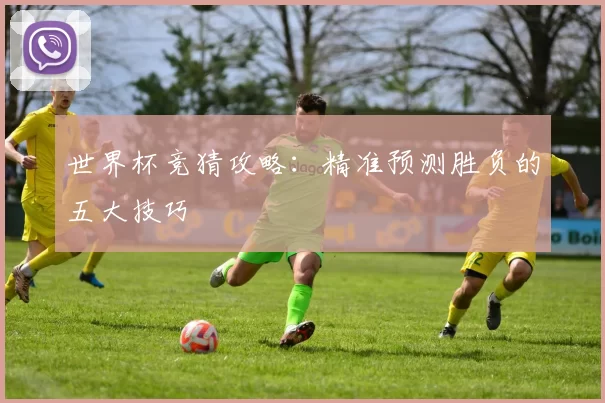 世界杯竞猜攻略：精准预测胜负的五大技巧