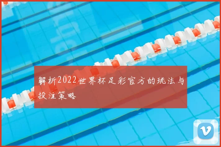 解析2022世界杯足彩官方的玩法与投注策略
