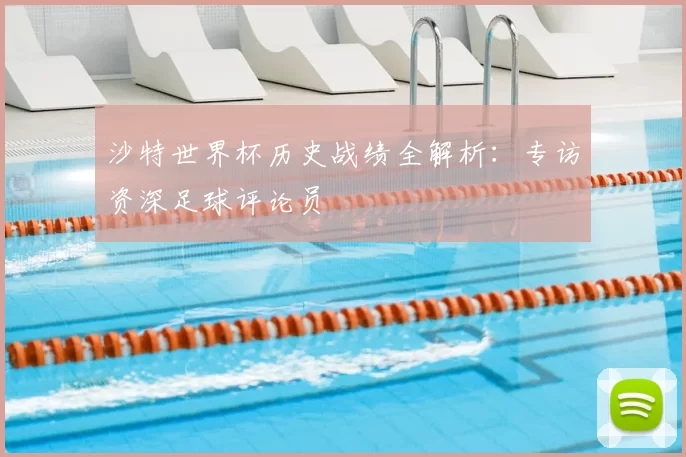 沙特世界杯历史战绩全解析：专访资深足球评论员