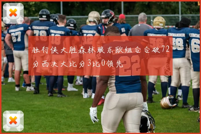 独行侠大胜森林狼东欧组合合砍72分西决大比分3比0领先