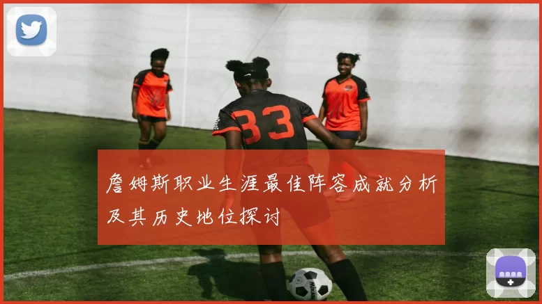 詹姆斯职业生涯最佳阵容成就分析及其历史地位探讨