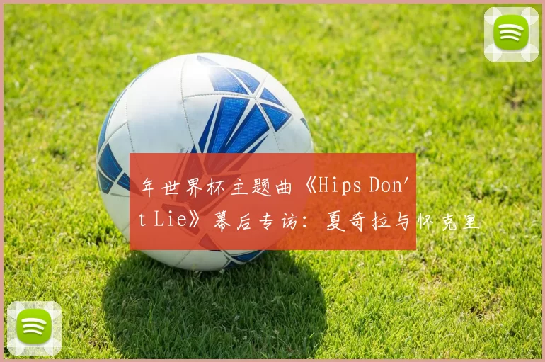 年世界杯主题曲《Hips Don't Lie》幕后专访：夏奇拉与怀克里夫·金的传奇碰撞