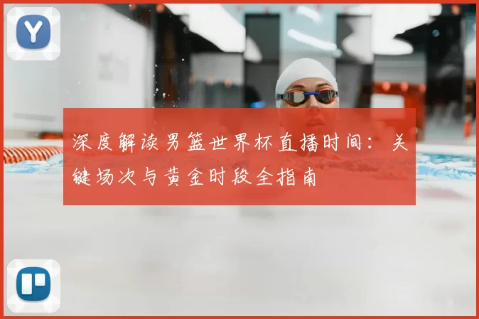 深度解读男篮世界杯直播时间:关键场次与黄金时段全指南