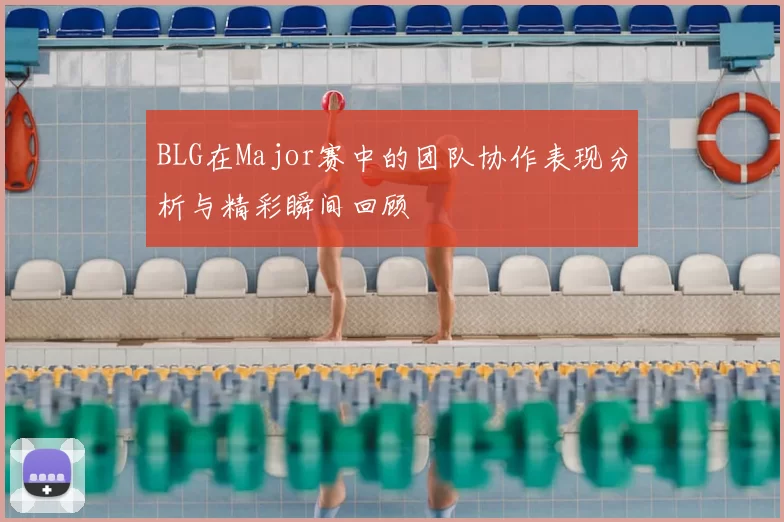 BLG在Major赛中的团队协作表现分析与精彩瞬间回顾