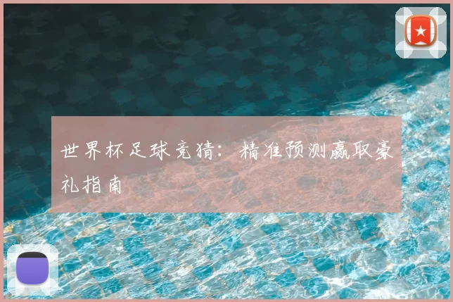 世界杯足球竞猜：精准预测赢取豪礼指南
