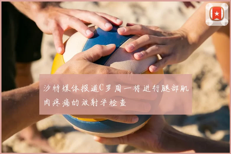 沙特媒体报道C罗周一将进行腿部肌肉疼痛的放射学检查