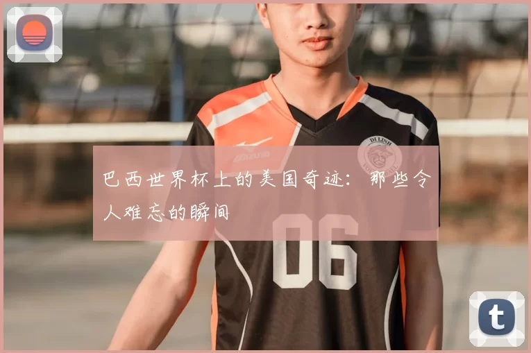 巴西世界杯上的美国奇迹：那些令人难忘的瞬间