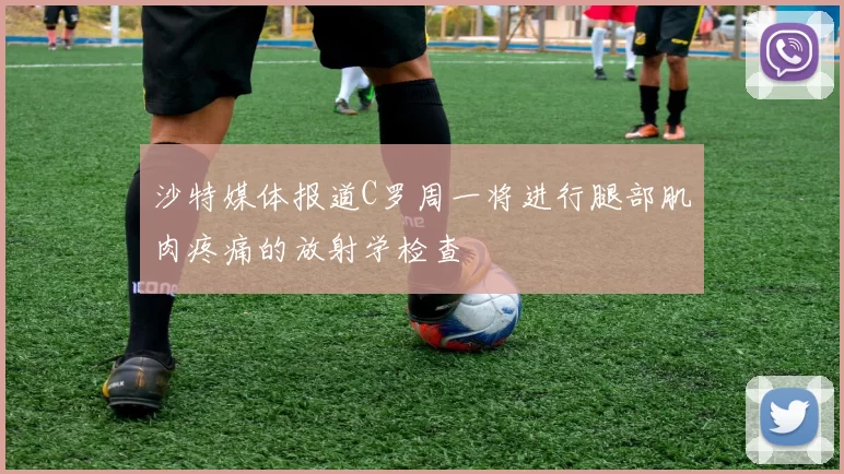 沙特媒体报道C罗周一将进行腿部肌肉疼痛的放射学检查