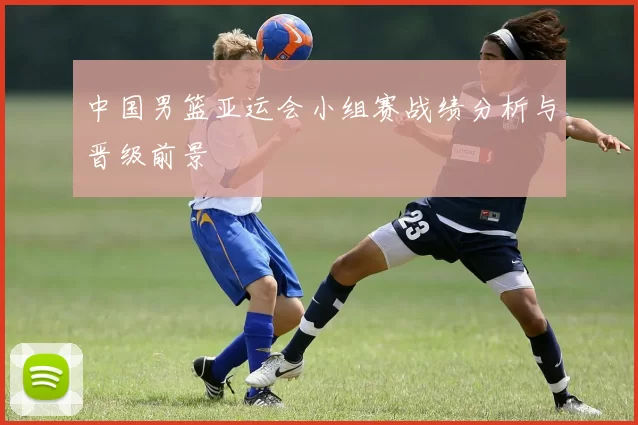 中国男篮亚运会小组赛战绩分析与晋级前景