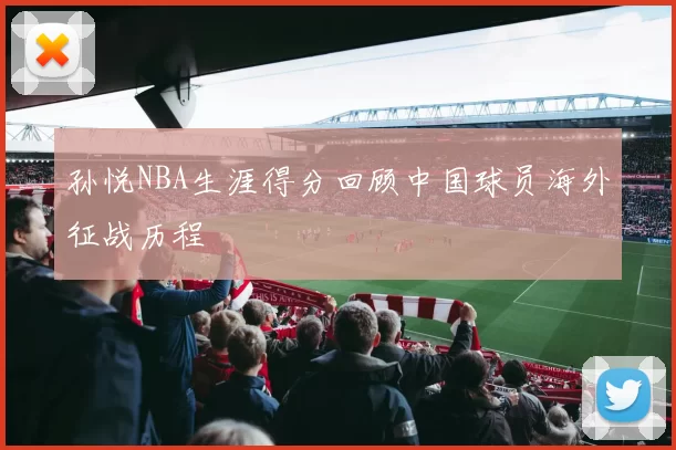 孙悦NBA生涯得分回顾中国球员海外征战历程