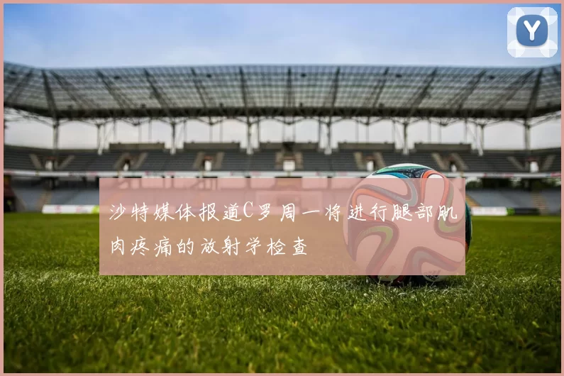沙特媒体报道C罗周一将进行腿部肌肉疼痛的放射学检查