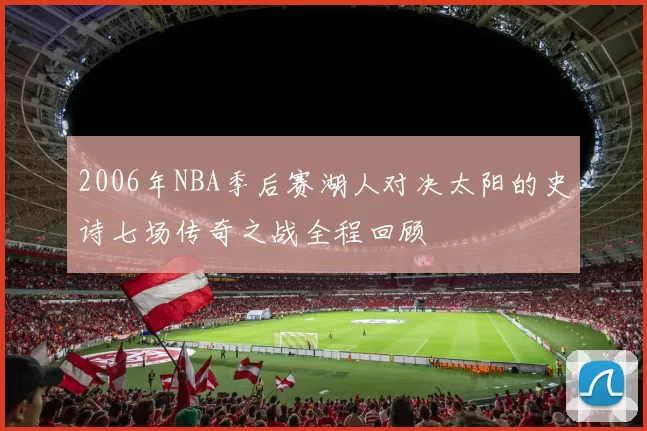 2006年NBA季后赛湖人对决太阳的史诗七场传奇之战全程回顾