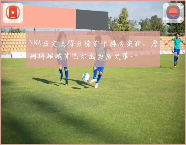 NBA历史总得分榜前十排名更新，詹姆斯超越贾巴尔成为历史第一