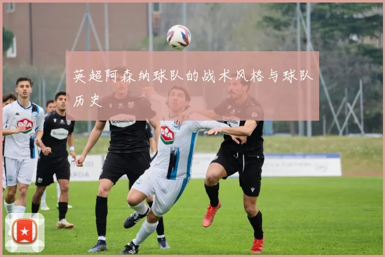 英超阿森纳球队的战术风格与球队历史