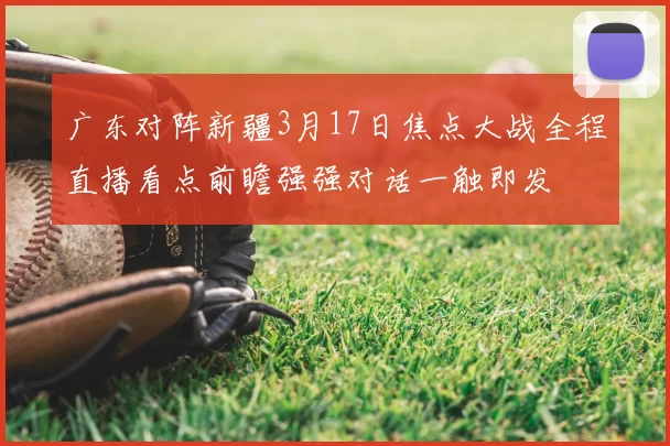 广东对阵新疆3月17日焦点大战全程直播看点前瞻强强对话一触即发