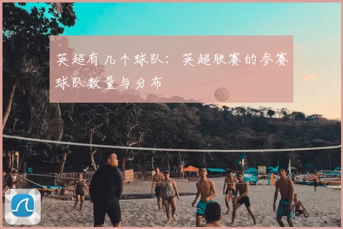英超有几个球队：英超联赛的参赛球队数量与分布